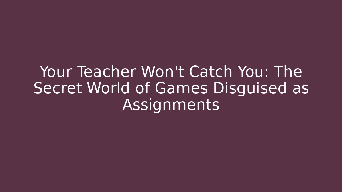 Your Teacher Won't Catch You: The Secret World of Games Disguised as Assignments