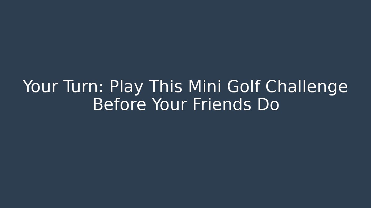 Your Turn: Play This Mini Golf Challenge Before Your Friends Do