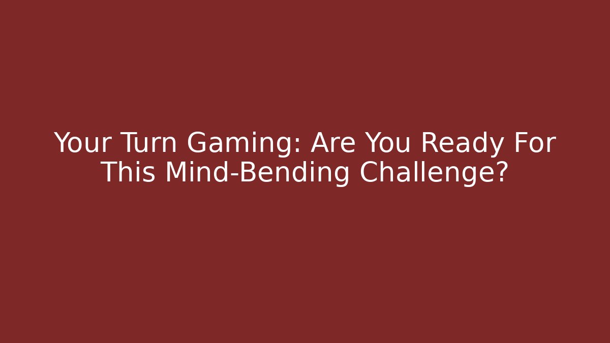 Your Turn Gaming: Are You Ready For This Mind-Bending Challenge?