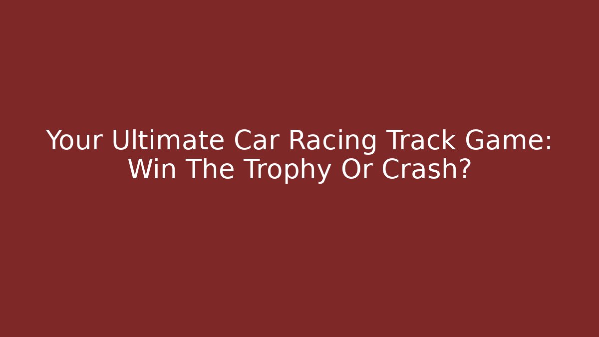 Your Ultimate Car Racing Track Game: Win The Trophy Or Crash?