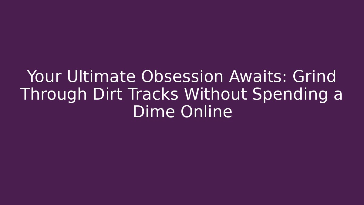 Your Ultimate Obsession Awaits: Grind Through Dirt Tracks Without Spending a Dime Online