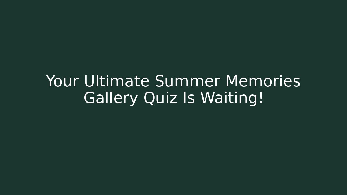 Your Ultimate Summer Memories Gallery Quiz Is Waiting!