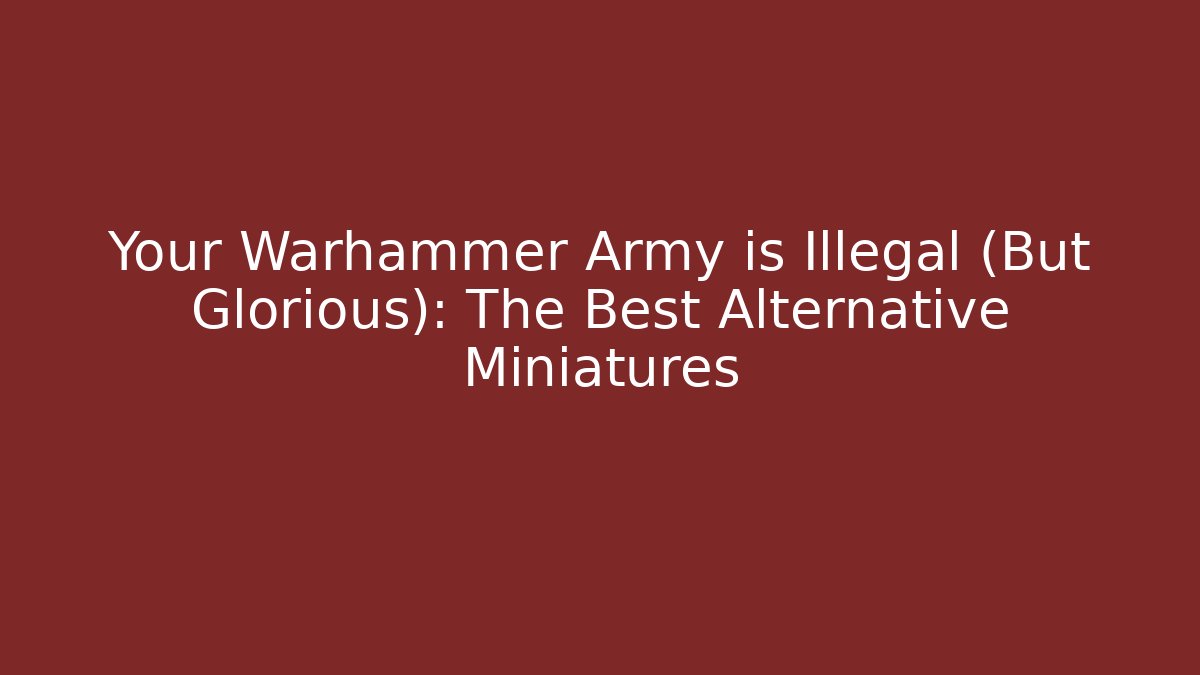 Your Warhammer Army is Illegal (But Glorious): The Best Alternative Miniatures