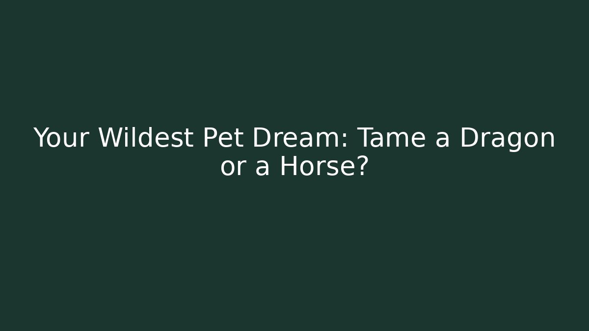 Your Wildest Pet Dream: Tame a Dragon or a Horse?