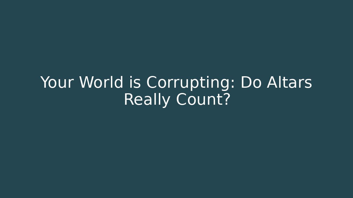 Your World is Corrupting: Do Altars Really Count?