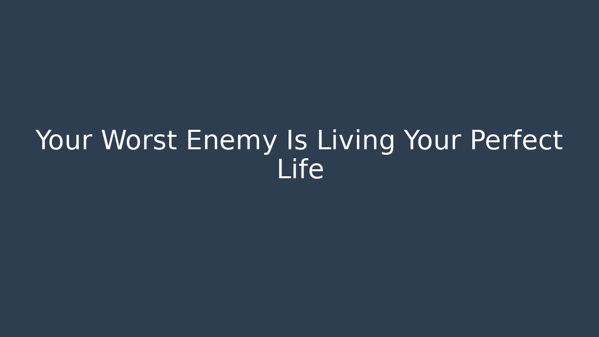 Your Worst Enemy Is Living Your Perfect Life