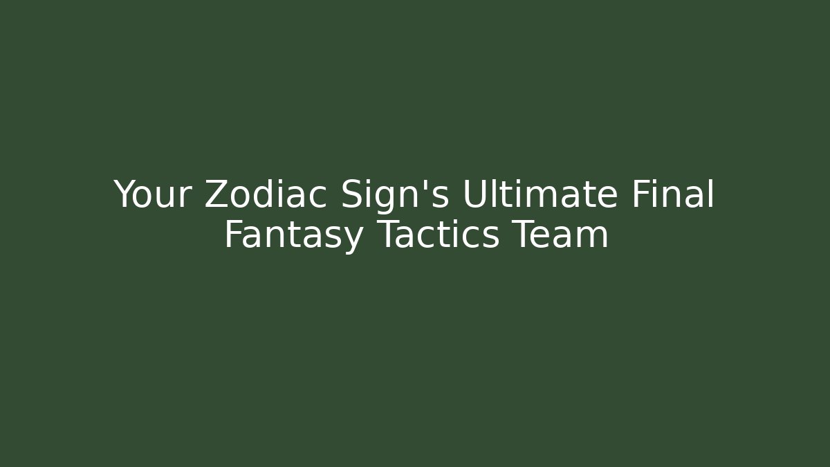 Your Zodiac Sign's Ultimate Final Fantasy Tactics Team