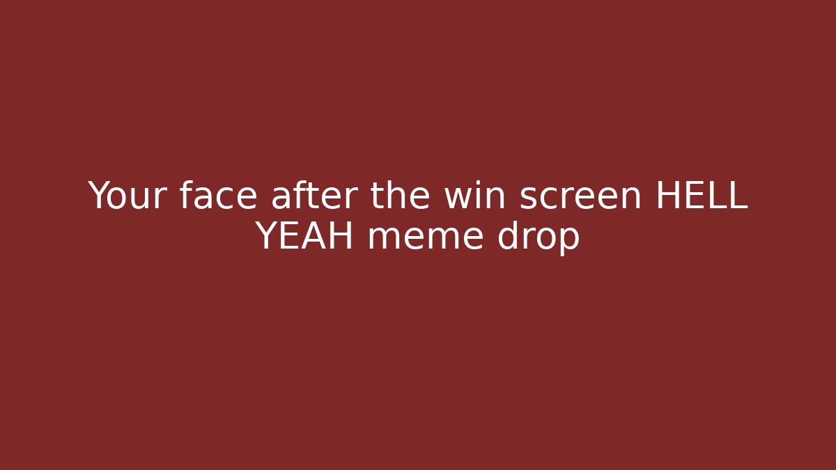 Your face after the win screen HELL YEAH meme drop