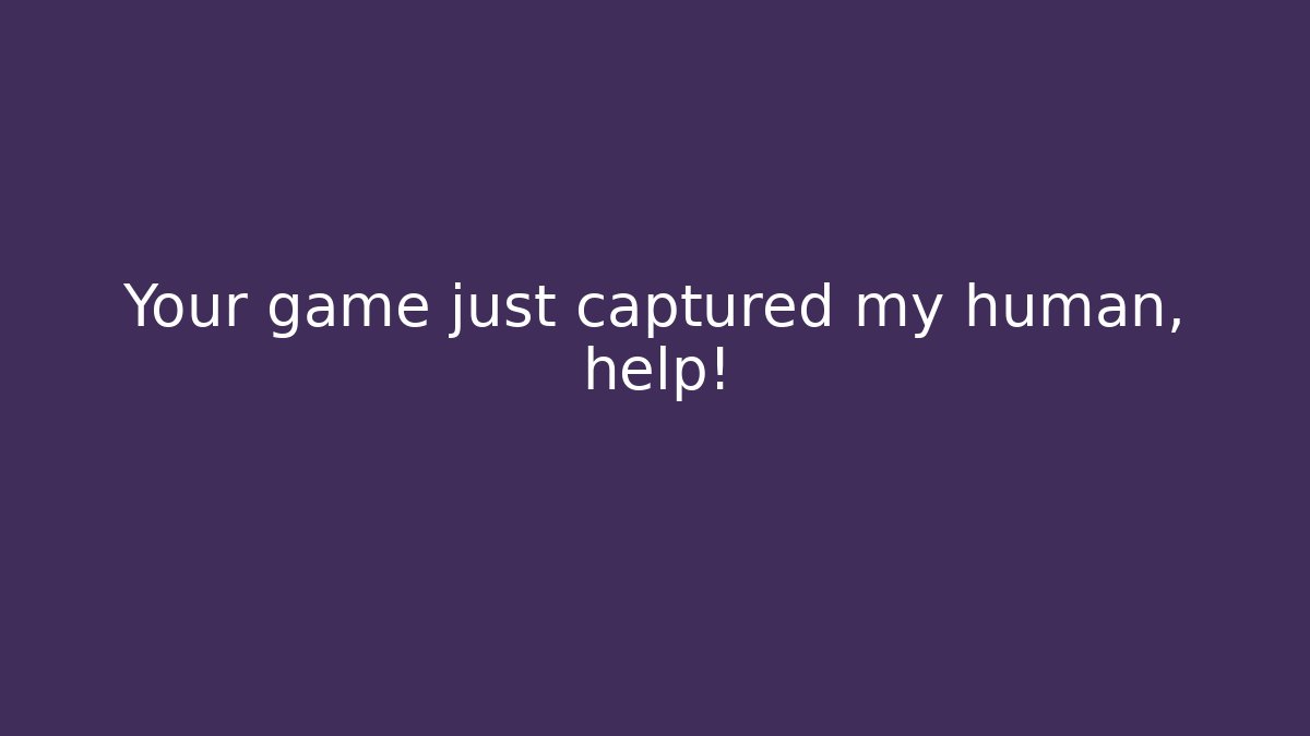 Your game just captured my human, help!
