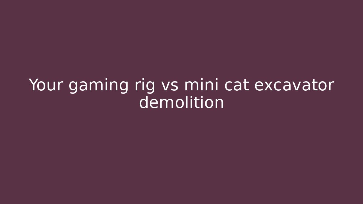 Your gaming rig vs mini cat excavator demolition