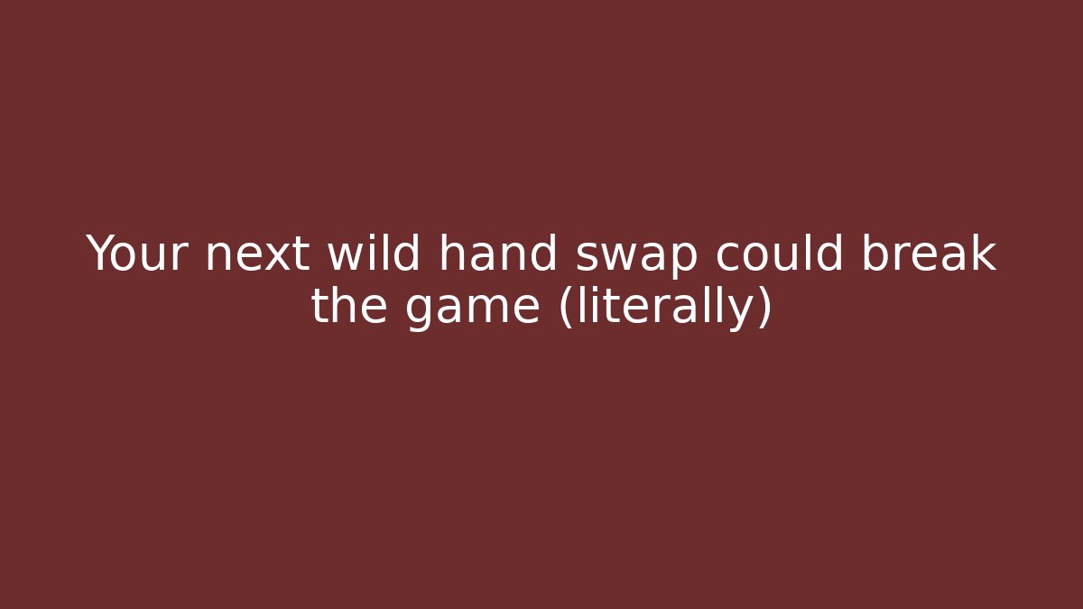 Your next wild hand swap could break the game (literally)