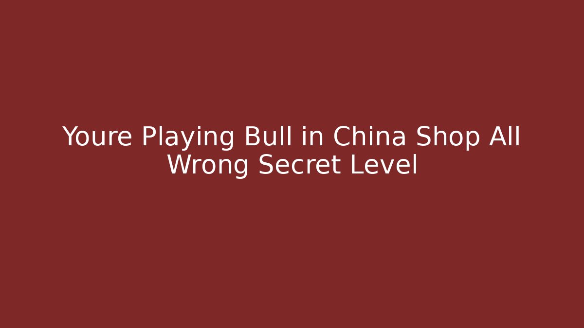 Youre Playing Bull in China Shop All Wrong Secret Level
