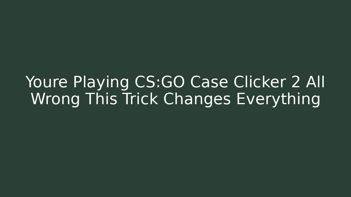 Youre Playing CS:GO Case Clicker 2 All Wrong This Trick Changes Everything