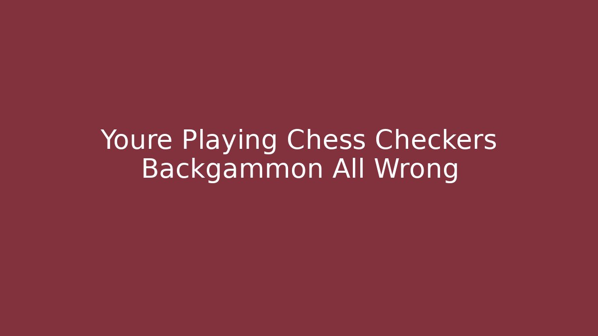 Youre Playing Chess Checkers Backgammon All Wrong