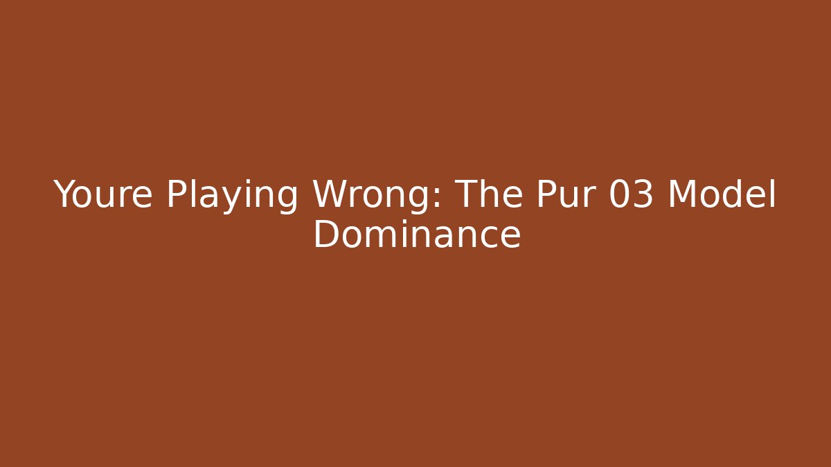 Youre Playing Wrong: The Pur 03 Model Dominance