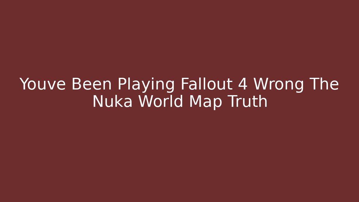 Youve Been Playing Fallout 4 Wrong The Nuka World Map Truth