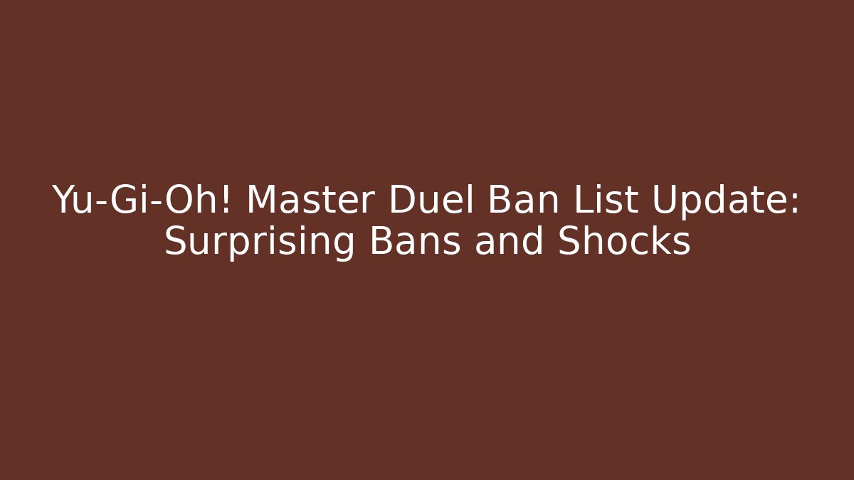 Yu-Gi-Oh! Master Duel Ban List Update: Surprising Bans and Shocks