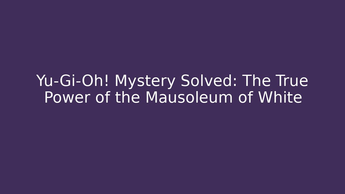 Yu-Gi-Oh! Mystery Solved: The True Power of the Mausoleum of White