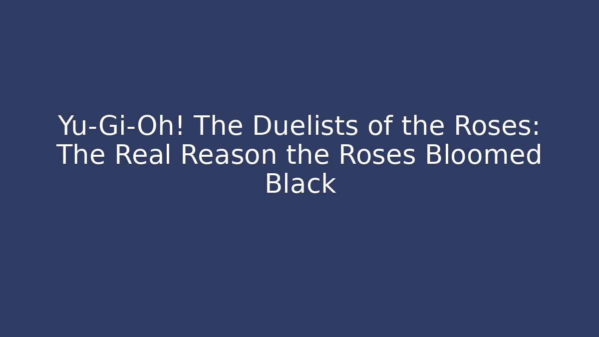 Yu-Gi-Oh! The Duelists of the Roses: The Real Reason the Roses Bloomed Black