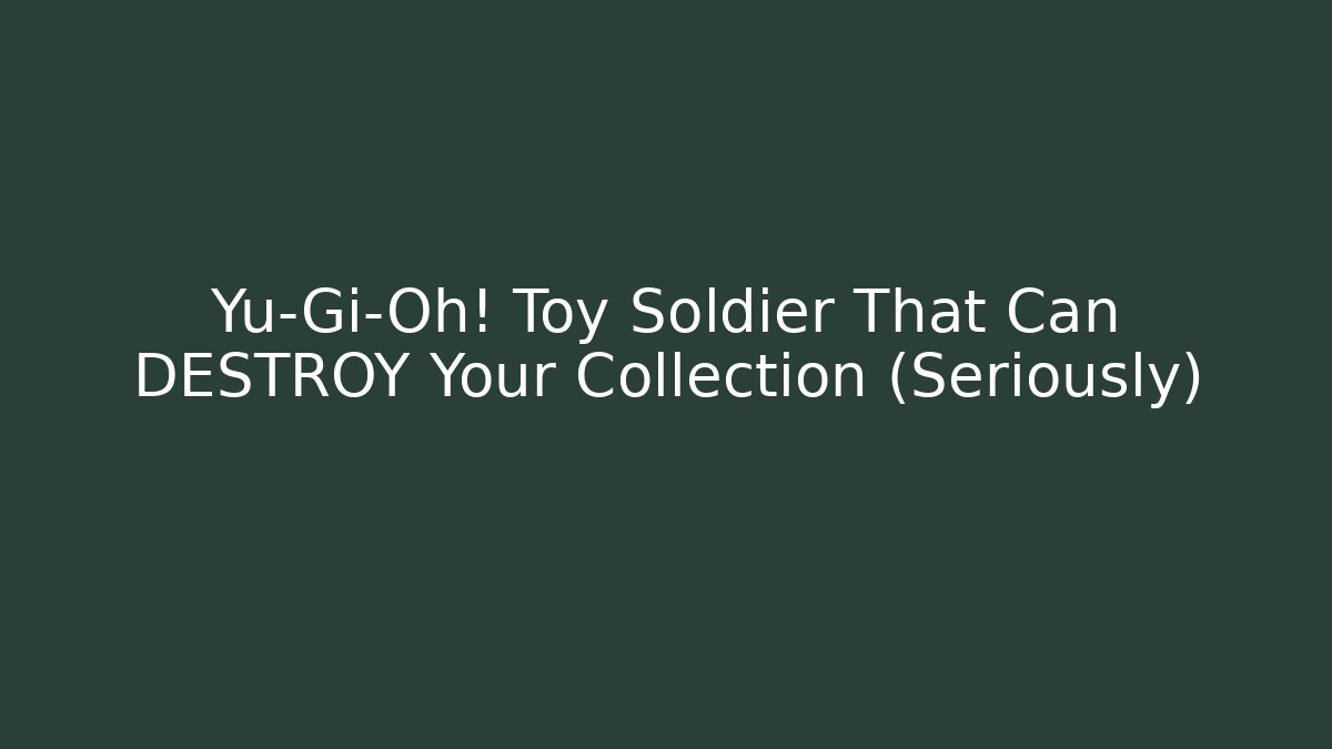 Yu-Gi-Oh! Toy Soldier That Can DESTROY Your Collection (Seriously)