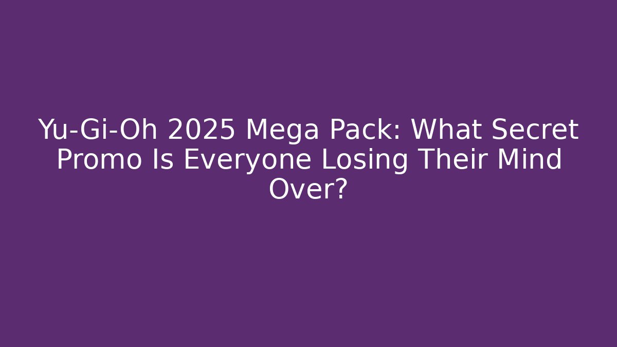 Yu-Gi-Oh 2025 Mega Pack: What Secret Promo Is Everyone Losing Their Mind Over?
