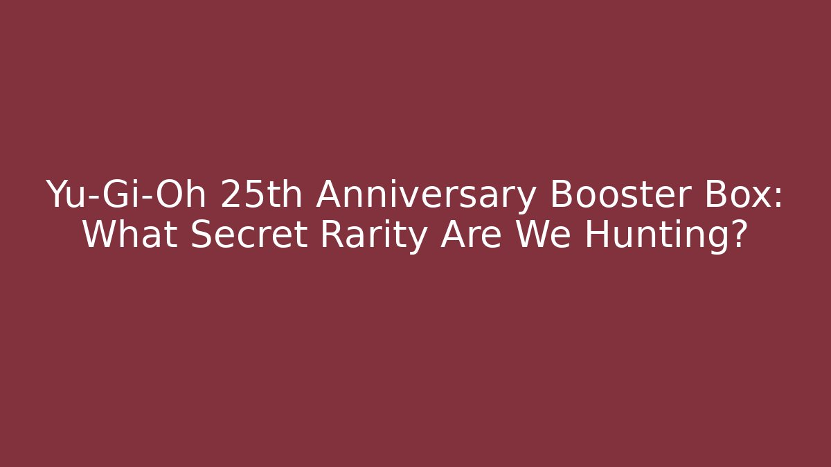 Yu-Gi-Oh 25th Anniversary Booster Box: What Secret Rarity Are We Hunting?