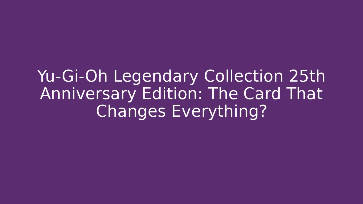 Yu-Gi-Oh Legendary Collection 25th Anniversary Edition: The Card That Changes Everything?