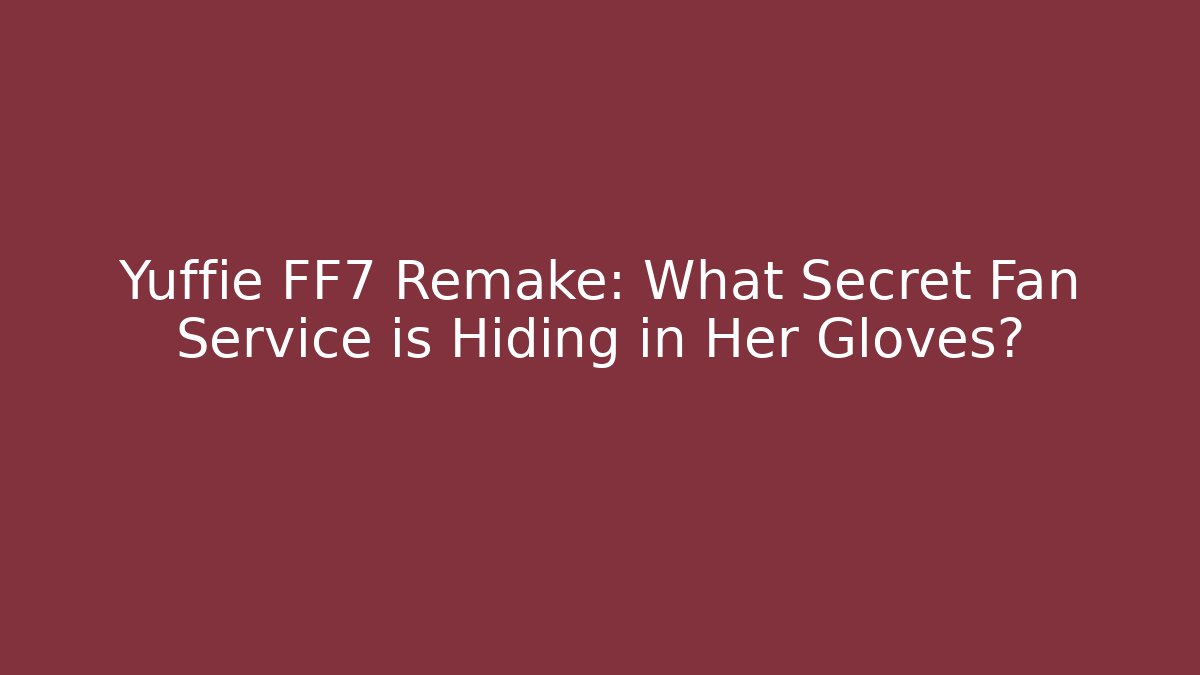 Yuffie FF7 Remake: What Secret Fan Service is Hiding in Her Gloves?