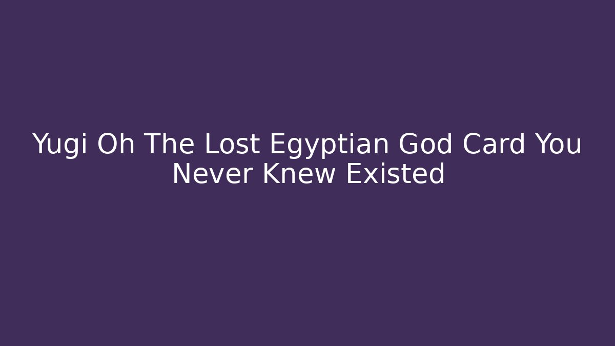 Yugi Oh The Lost Egyptian God Card You Never Knew Existed