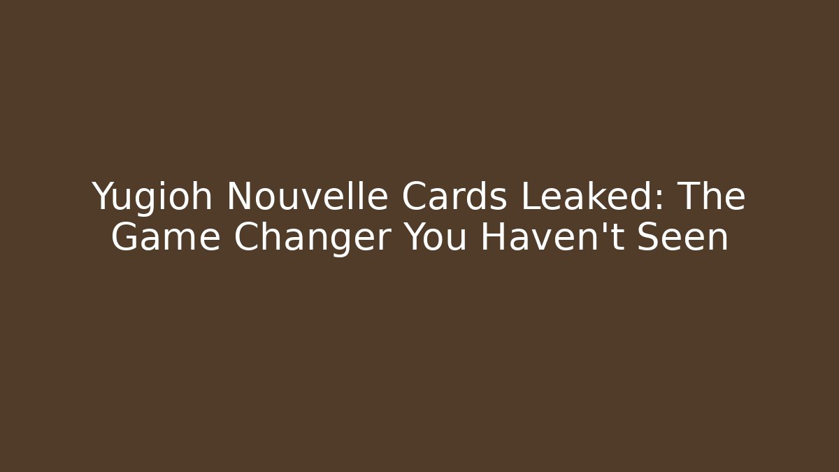 Yugioh Nouvelle Cards Leaked: The Game Changer You Haven't Seen