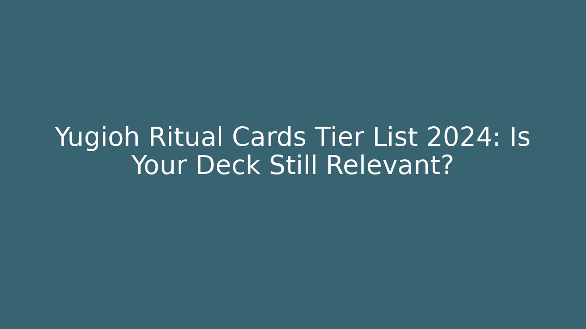 Yugioh Ritual Cards Tier List 2024: Is Your Deck Still Relevant?