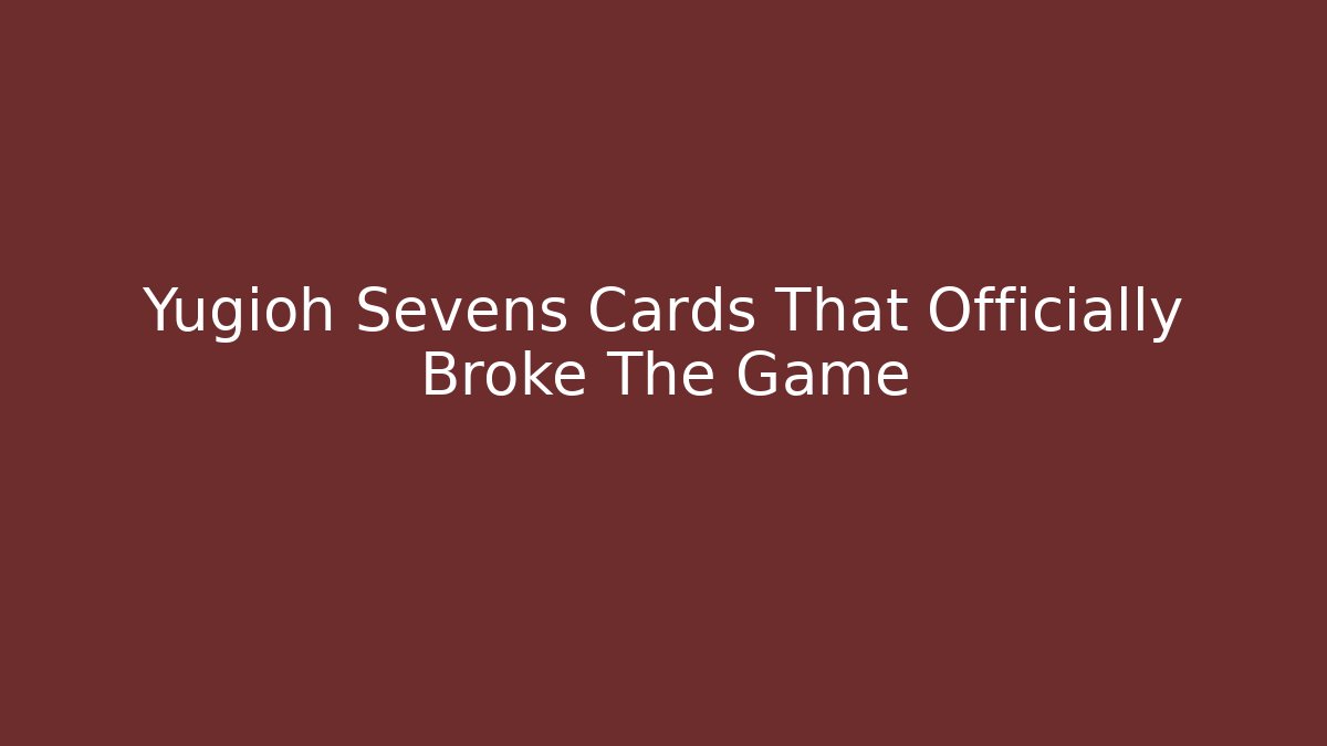 Yugioh Sevens Cards That Officially Broke The Game