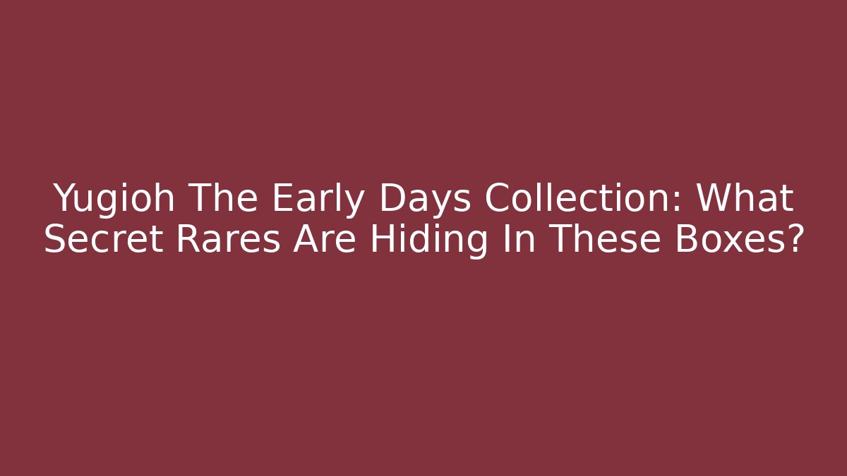 Yugioh The Early Days Collection: What Secret Rares Are Hiding In These Boxes?
