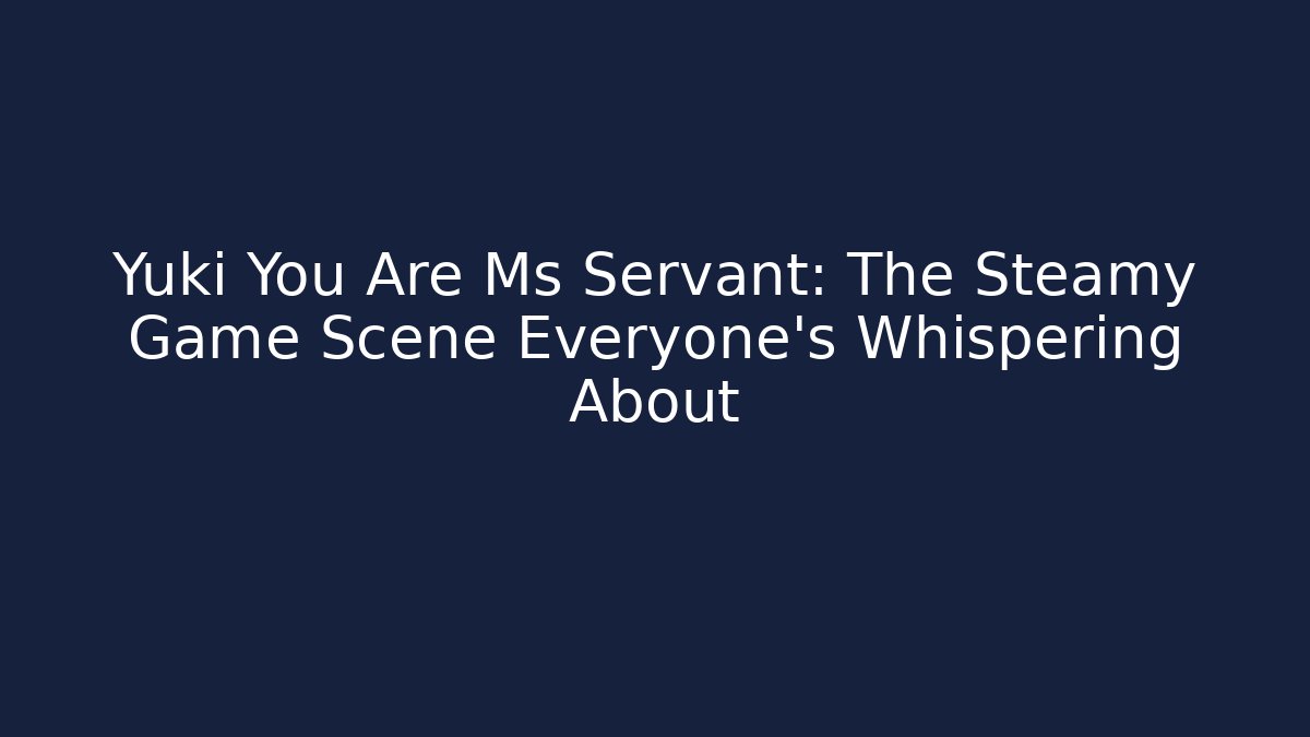 Yuki You Are Ms Servant: The Steamy Game Scene Everyone's Whispering About