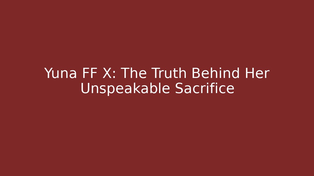 Yuna FF X: The Truth Behind Her Unspeakable Sacrifice