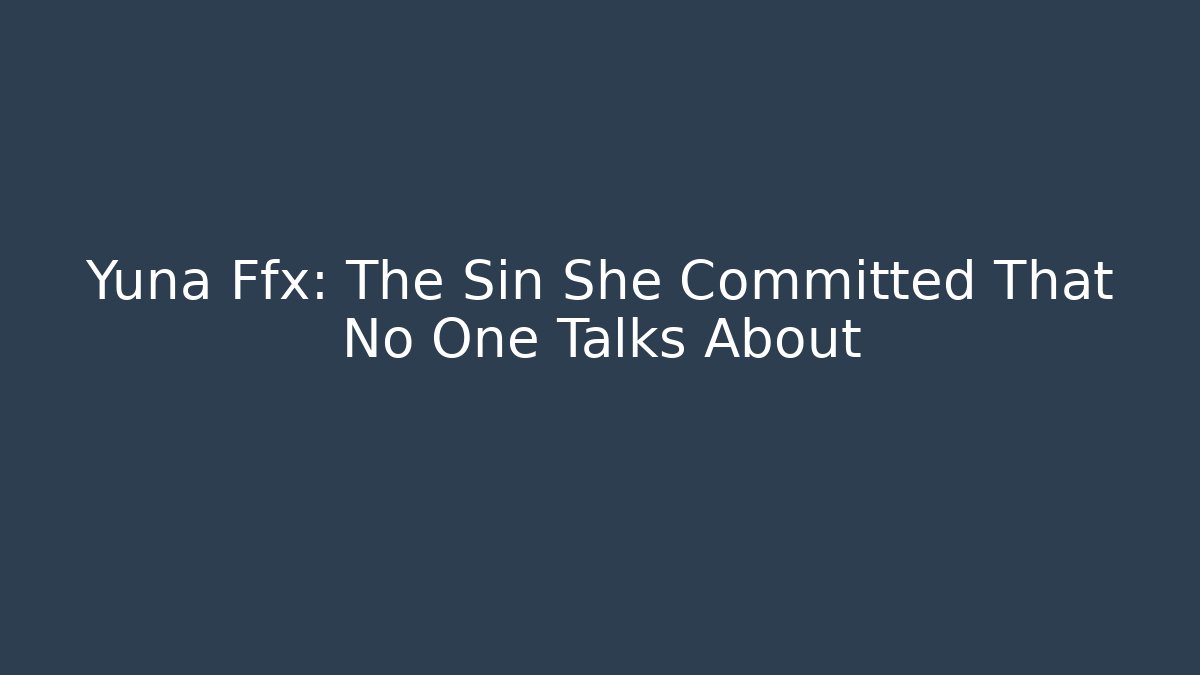 Yuna Ffx: The Sin She Committed That No One Talks About