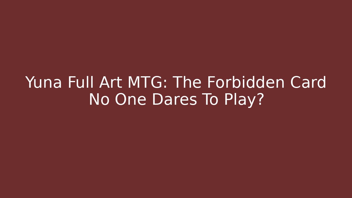Yuna Full Art MTG: The Forbidden Card No One Dares To Play?