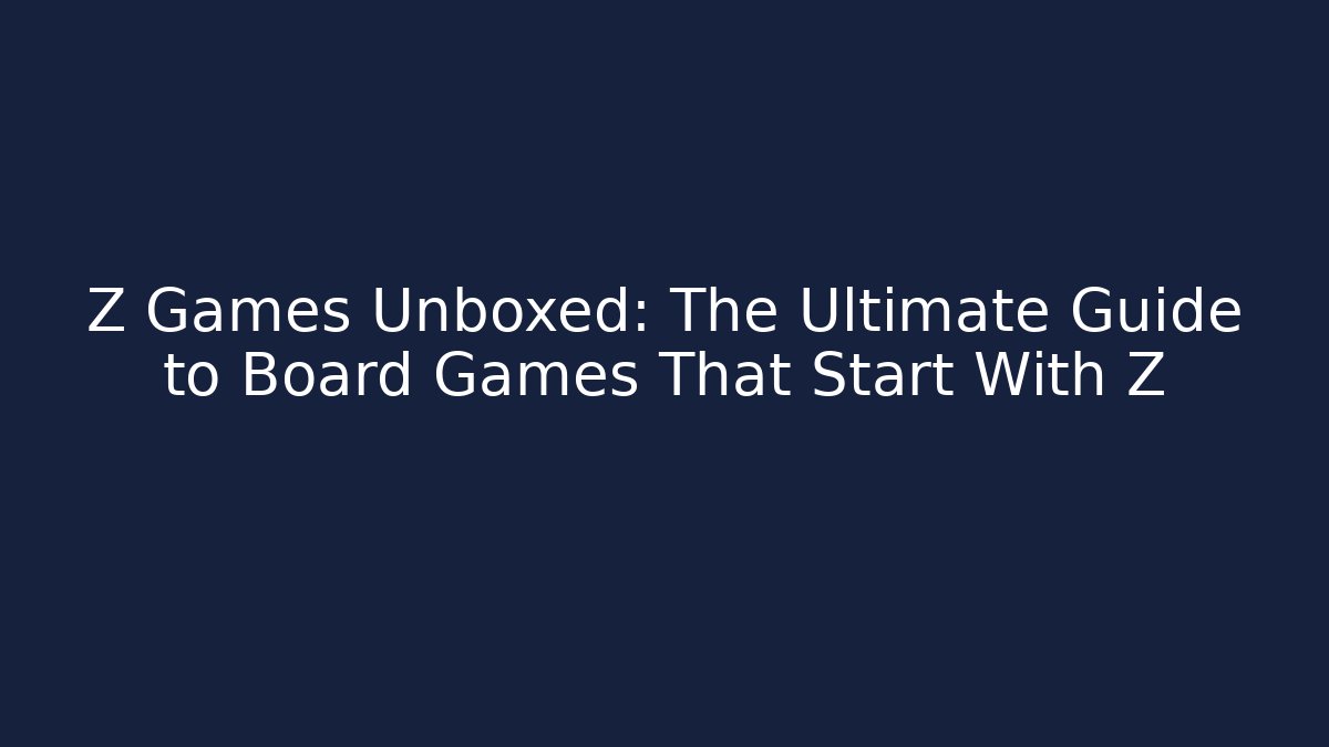 Z Games Unboxed: The Ultimate Guide to Board Games That Start With Z