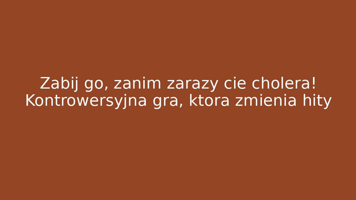 Zabij go, zanim zaraży cię cholera! Kontrowersyjna gra, która zmienia hity