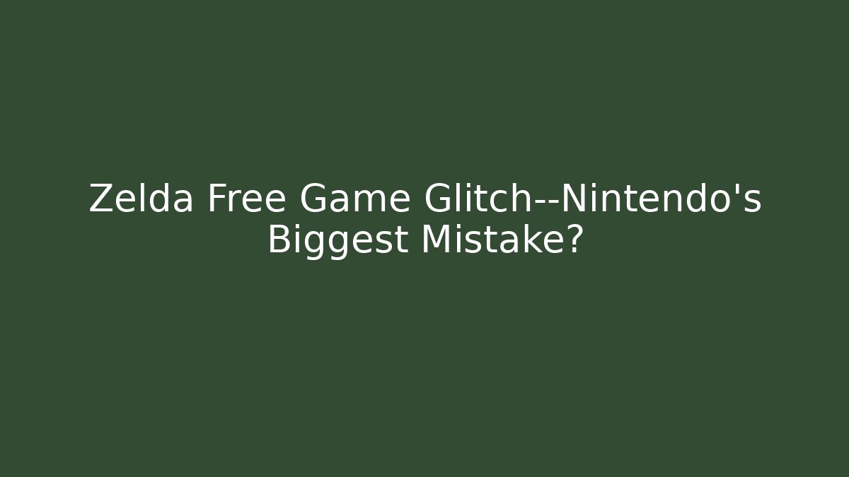 Zelda Free Game Glitch—Nintendo’s Biggest Mistake?