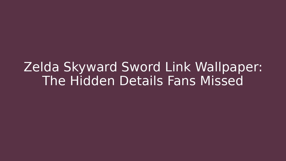 Zelda Skyward Sword Link Wallpaper: The Hidden Details Fans Missed
