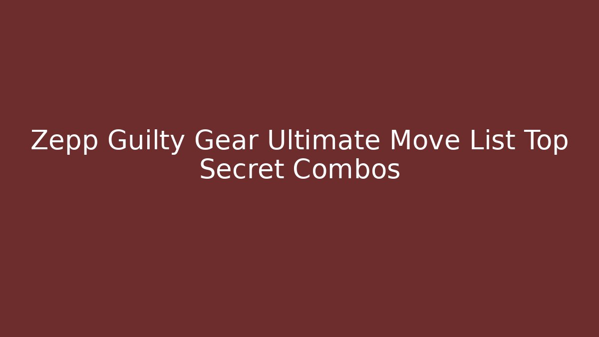 Zepp Guilty Gear Ultimate Move List Top Secret Combos