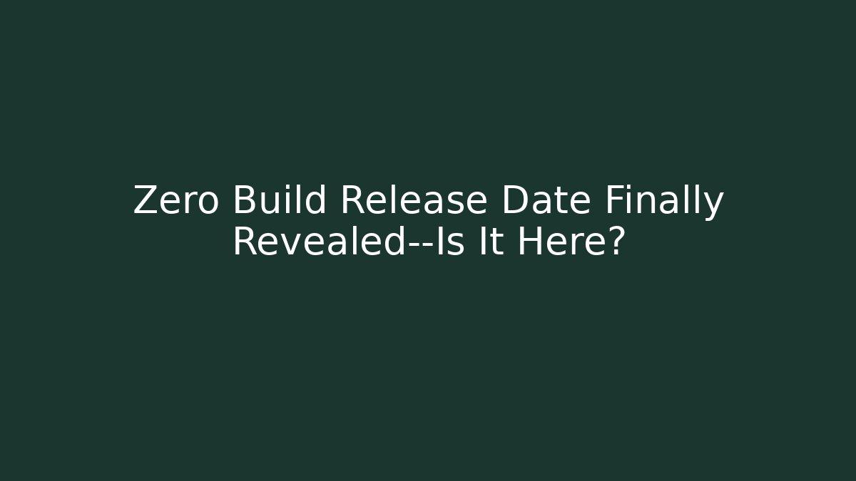 Zero Build Release Date Finally Revealed—Is It Here?
