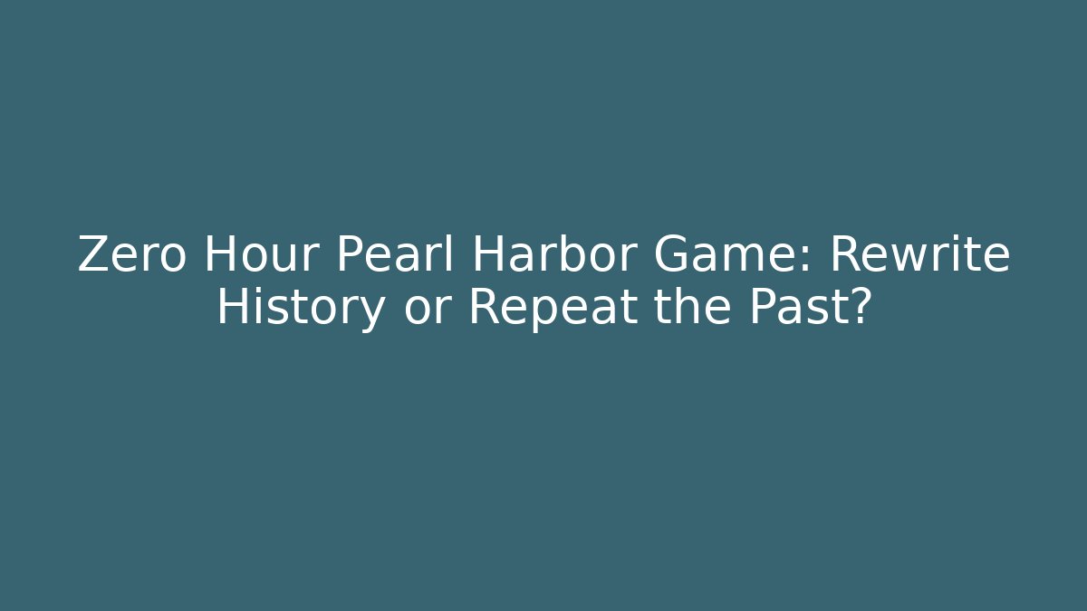 Zero Hour Pearl Harbor Game: Rewrite History or Repeat the Past?