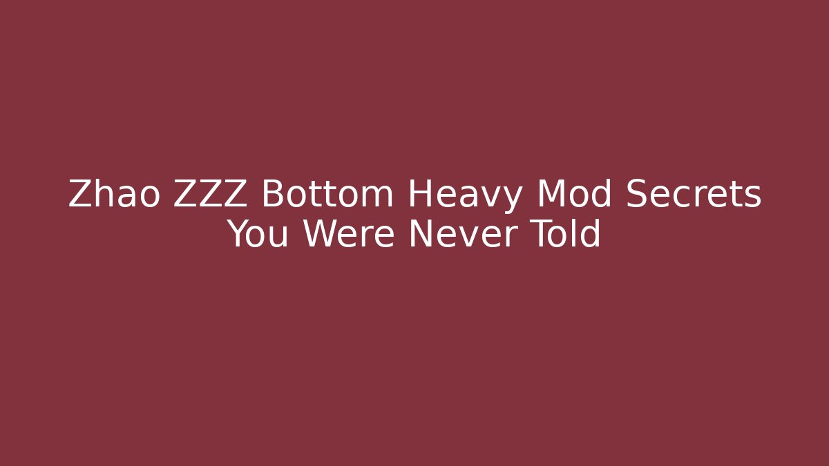 Zhao ZZZ Bottom Heavy Mod Secrets You Were Never Told