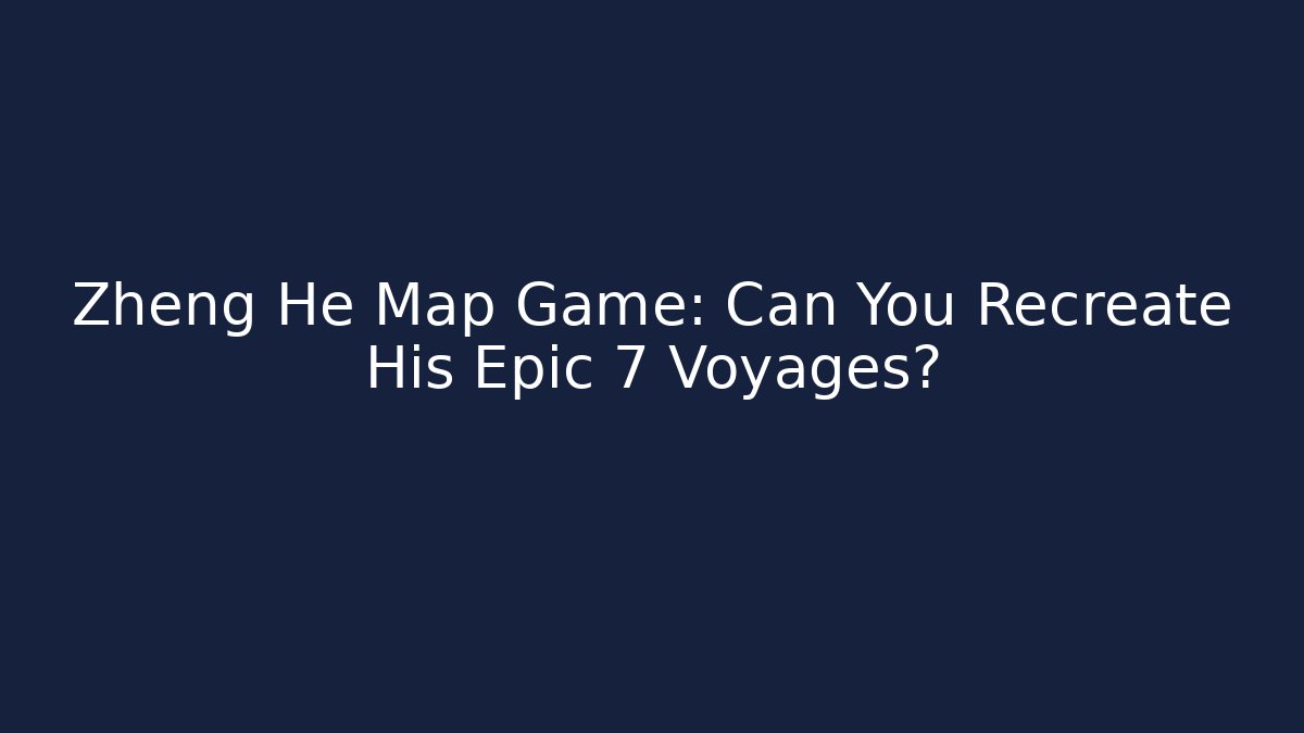 Zheng He Map Game: Can You Recreate His Epic 7 Voyages?