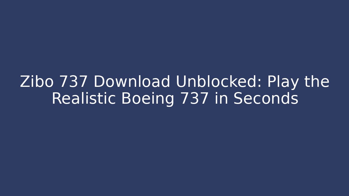 Zibo 737 Download Unblocked: Play the Realistic Boeing 737 in Seconds