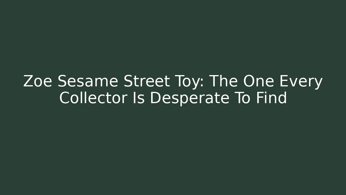 Zoe Sesame Street Toy: The One Every Collector Is Desperate To Find