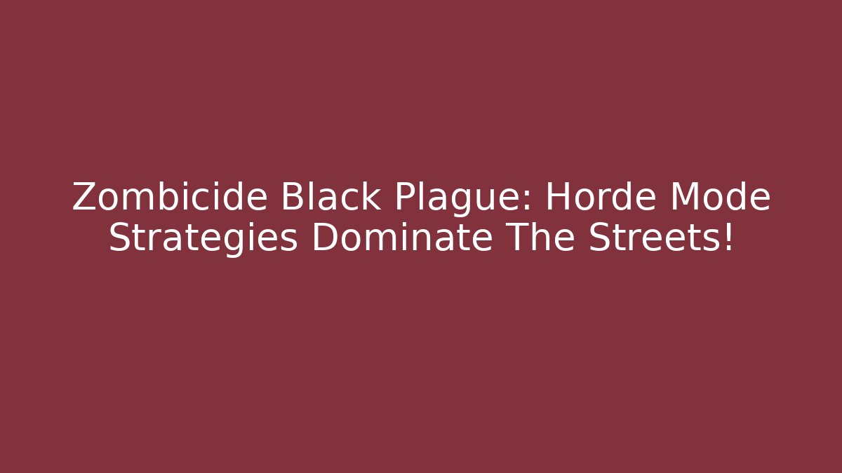 Zombicide Black Plague: Horde Mode Strategies Dominate The Streets!