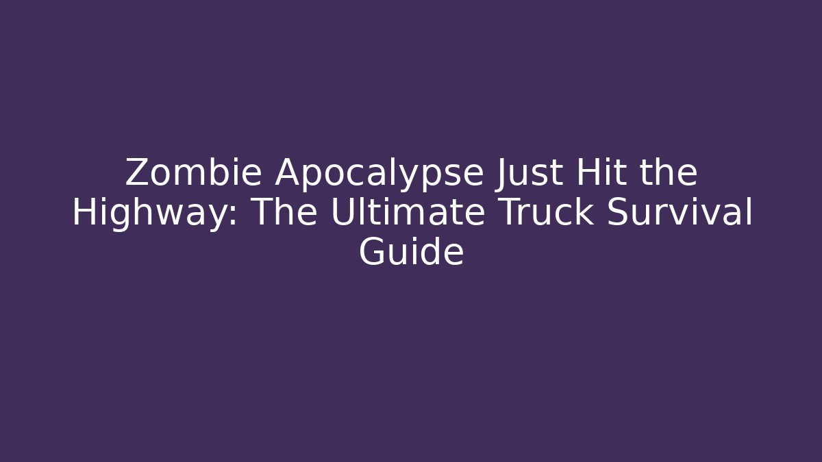 Zombie Apocalypse Just Hit the Highway: The Ultimate Truck Survival Guide